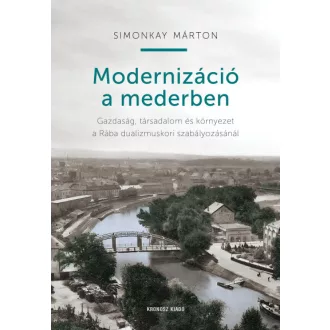   Modernizáció a mederben - Gazdaság, társadalom és környezet a Rába dualizmuskori szabályozásánál